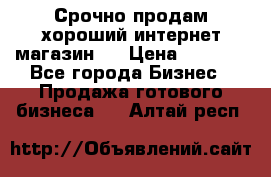 Срочно продам хороший интернет магазин.  › Цена ­ 4 600 - Все города Бизнес » Продажа готового бизнеса   . Алтай респ.